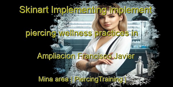Skinart Implementing implement piercing wellness practices in Ampliacion Francisco Javier Mina area | PiercingTraining | PiercingClasses | SkinartTraining-Mexico